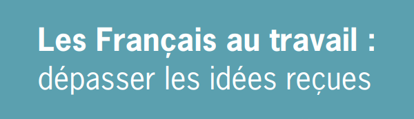 LES FRANÇAIS AU TRAVAIL : DÉPASSER LES IDÉES REÇUES (INSTITUT MONTAIGNE)